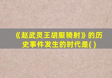 《赵武灵王胡服骑射》的历史事件发生的时代是( )